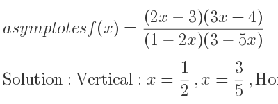 The asymptotes of f(x)=((2x-3)(3x+4))/((1-2x)(3-5x)) is Vertical: x= 1/2 ,x= 3/5 ,Horizontal: y= 3/5